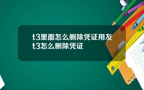 t3里面怎么删除凭证用友t3怎么删除凭证