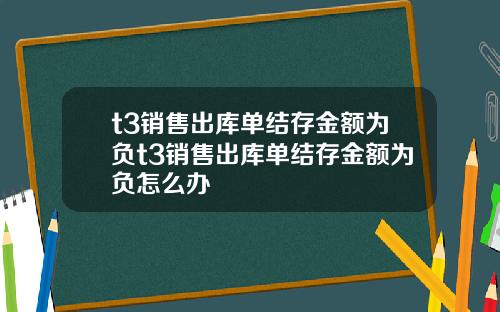 t3销售出库单结存金额为负t3销售出库单结存金额为负怎么办