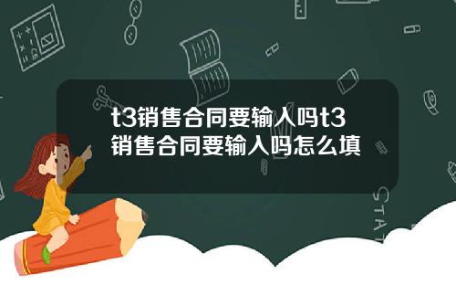 t3销售合同要输入吗t3销售合同要输入吗怎么填