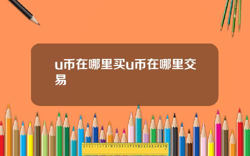 u币在哪里买u币在哪里交易