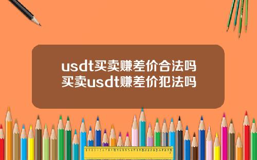 usdt买卖赚差价合法吗买卖usdt赚差价犯法吗