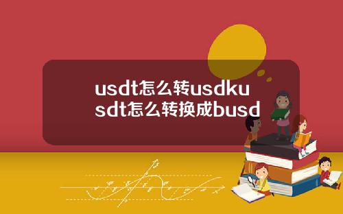 usdt怎么转usdkusdt怎么转换成busd