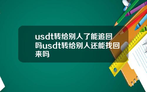 usdt转给别人了能追回吗usdt转给别人还能找回来吗