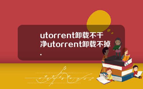 utorrent卸载不干净utorrent卸载不掉.