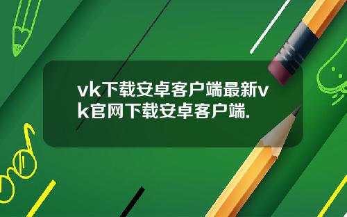 vk下载安卓客户端最新vk官网下载安卓客户端.