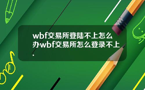 wbf交易所登陆不上怎么办wbf交易所怎么登录不上.