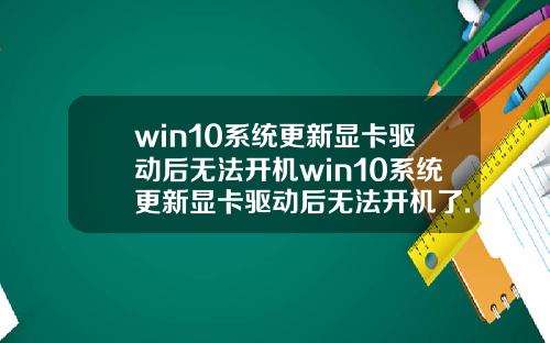 win10系统更新显卡驱动后无法开机win10系统更新显卡驱动后无法开机了.