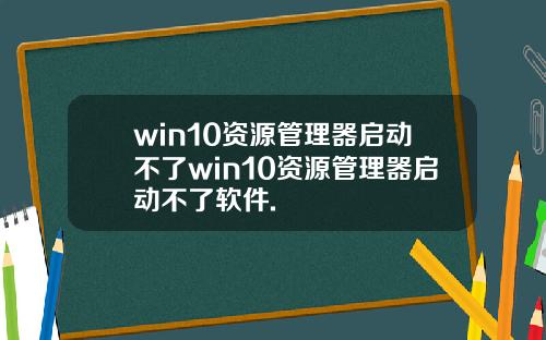 win10资源管理器启动不了win10资源管理器启动不了软件.