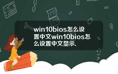 win10bios怎么设置中文win10bios怎么设置中文显示.