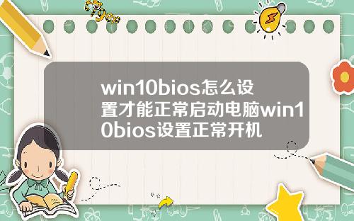 win10bios怎么设置才能正常启动电脑win10bios设置正常开机