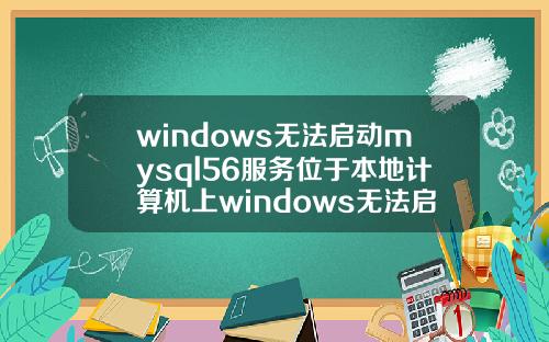 windows无法启动mysql56服务位于本地计算机上windows无法启动mysql服务位于本地计算机上步骤.