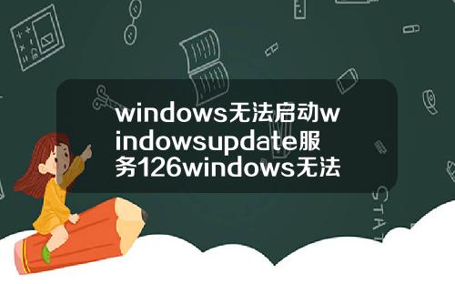 windows无法启动windowsupdate服务126windows无法启动windowsupdate服务错误126.