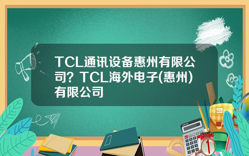 TCL通讯设备惠州有限公司？TCL海外电子(惠州)有限公司