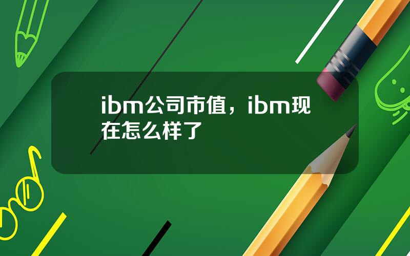 ibm公司市值，ibm现在怎么样了