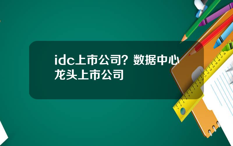 idc上市公司？数据中心龙头上市公司