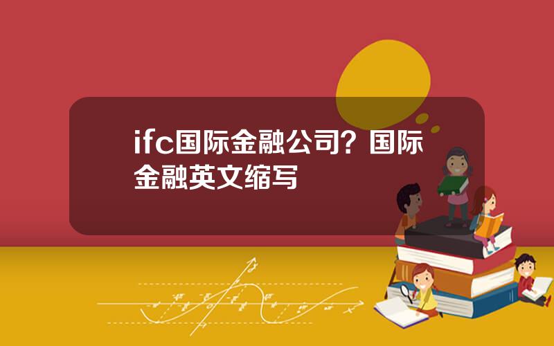 ifc国际金融公司？国际金融英文缩写