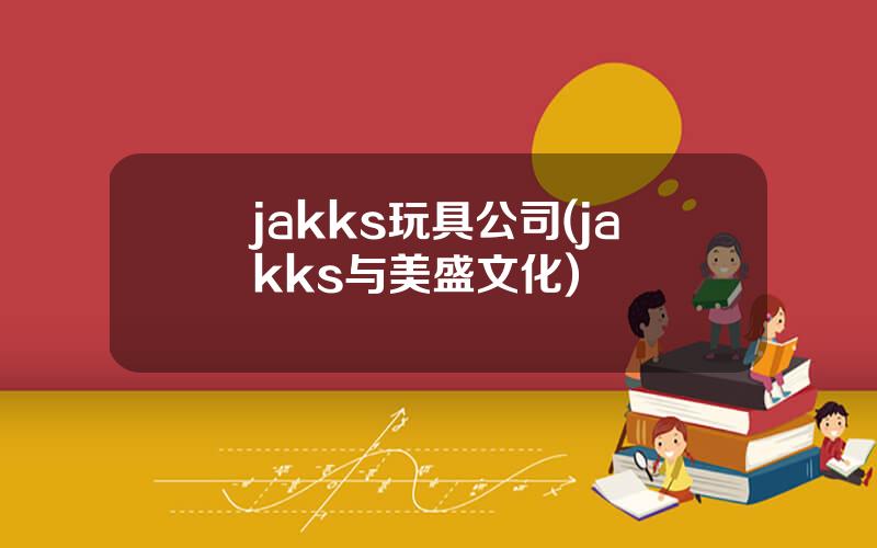 jakks玩具公司(jakks与美盛文化)