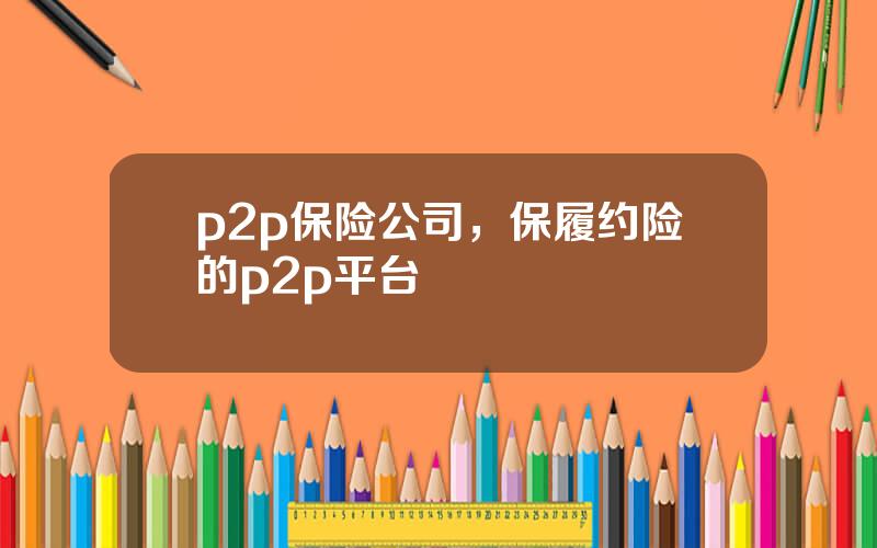 p2p保险公司，保履约险的p2p平台