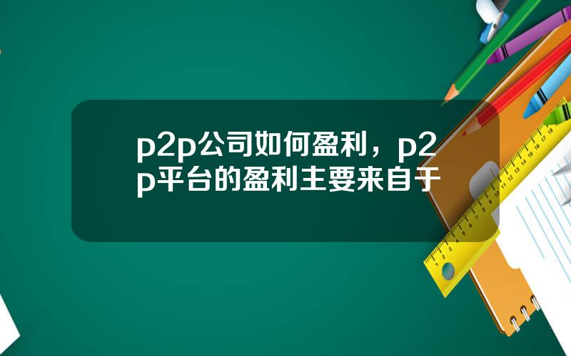 p2p公司如何盈利，p2p平台的盈利主要来自于