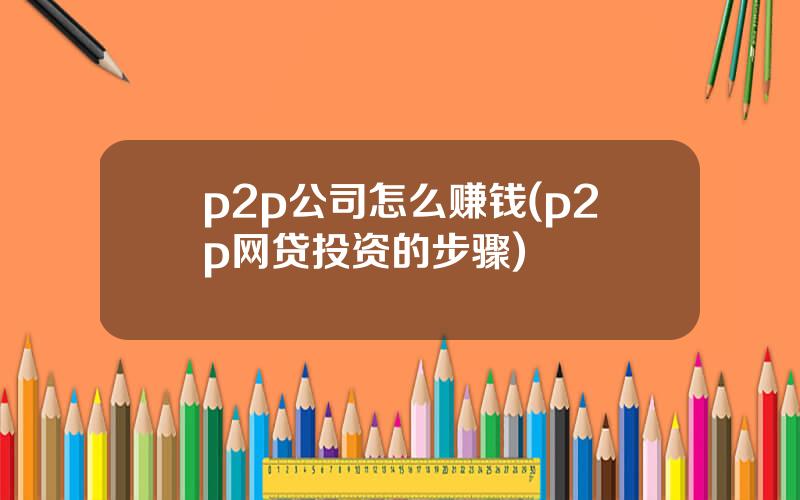 p2p公司怎么赚钱(p2p网贷投资的步骤)