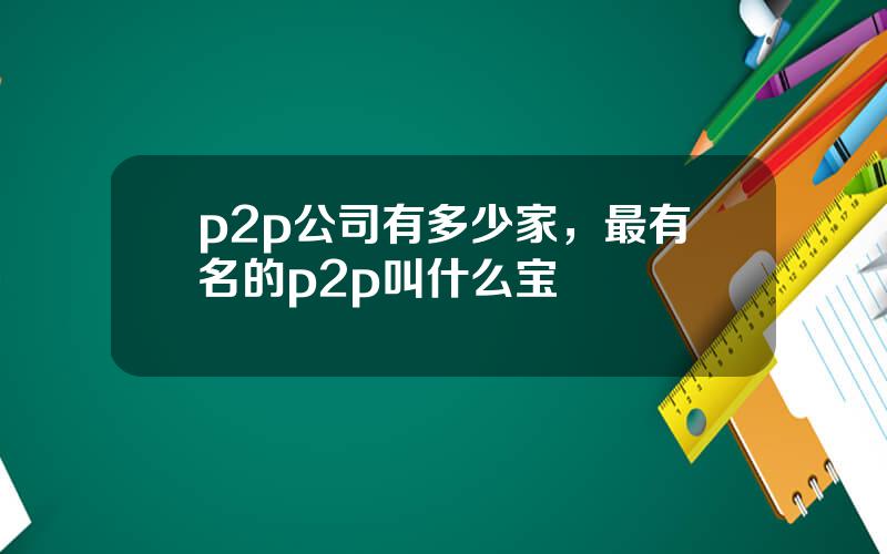 p2p公司有多少家，最有名的p2p叫什么宝