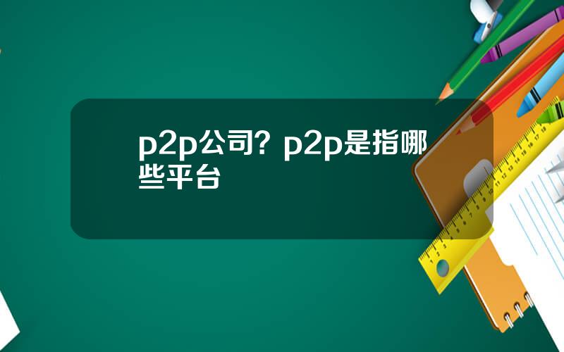 p2p公司？p2p是指哪些平台