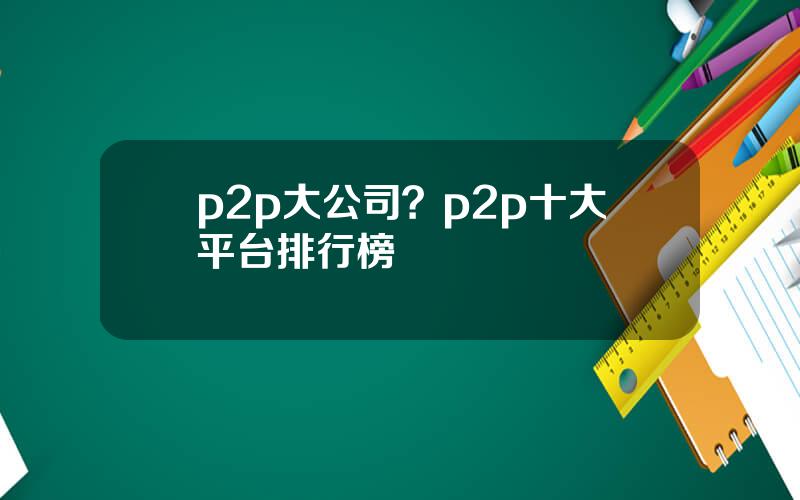 p2p大公司？p2p十大平台排行榜