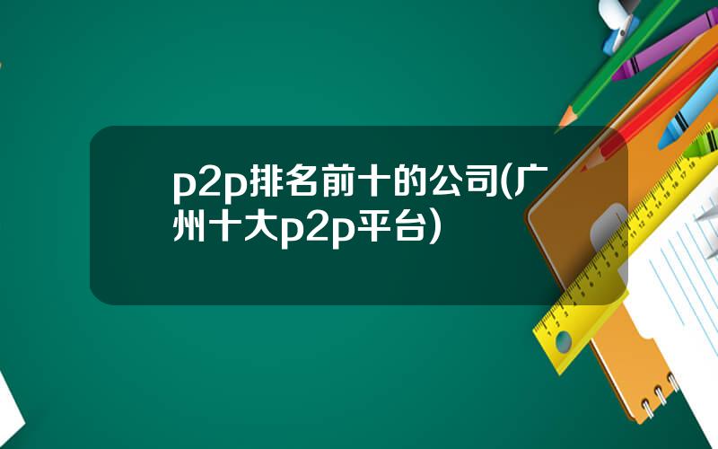 p2p排名前十的公司(广州十大p2p平台)