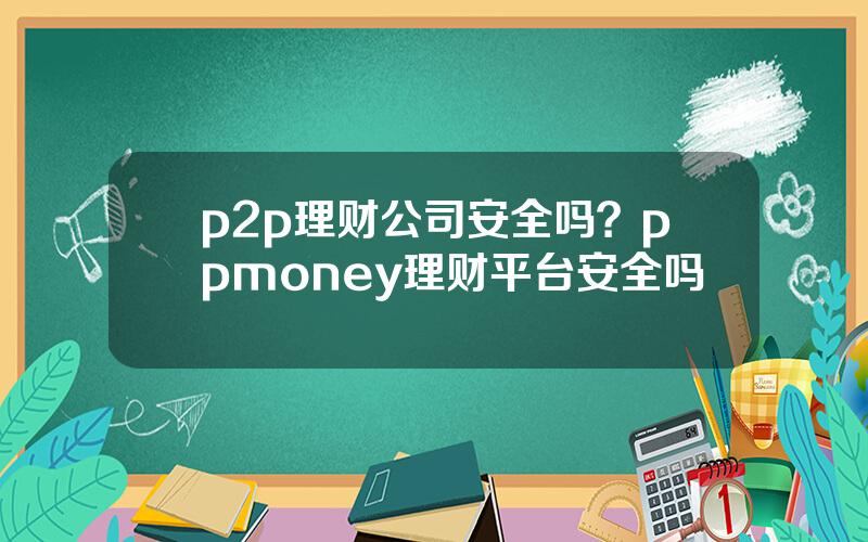 p2p理财公司安全吗？ppmoney理财平台安全吗