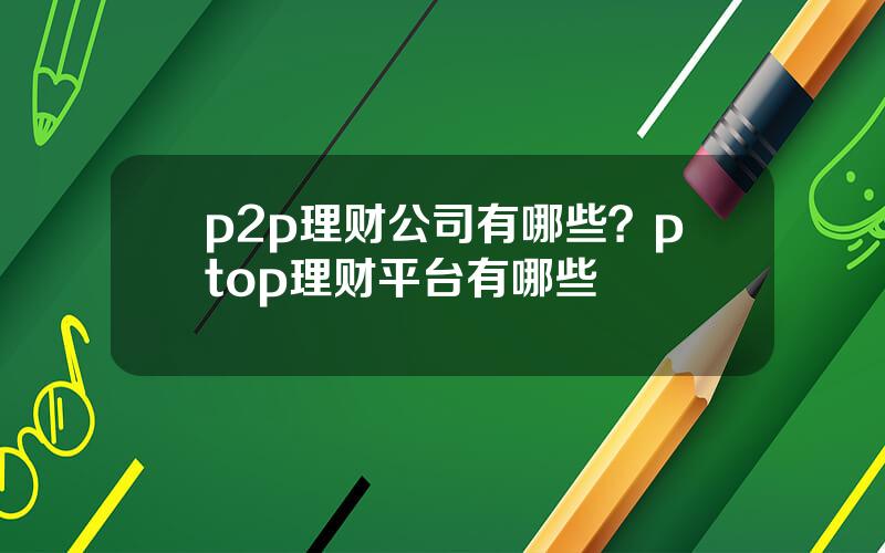 p2p理财公司有哪些？ptop理财平台有哪些