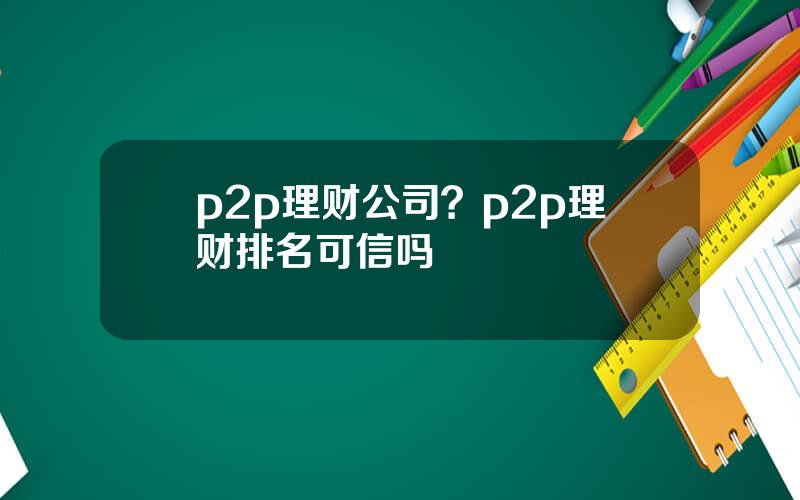 p2p理财公司？p2p理财排名可信吗