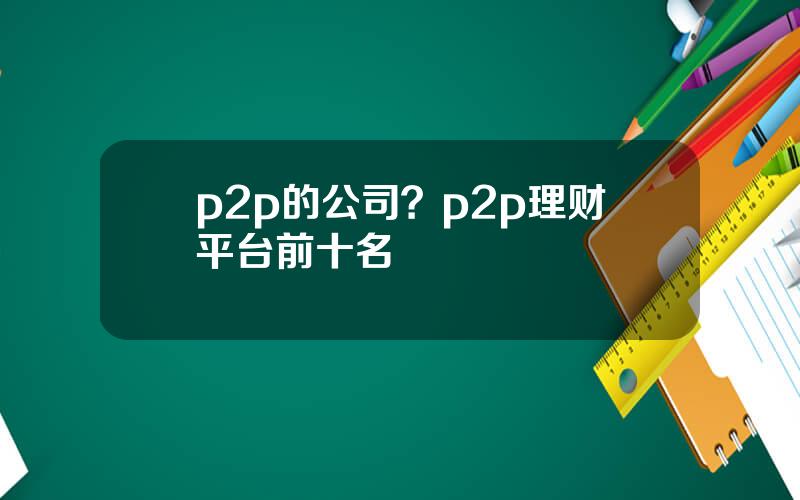 p2p的公司？p2p理财平台前十名