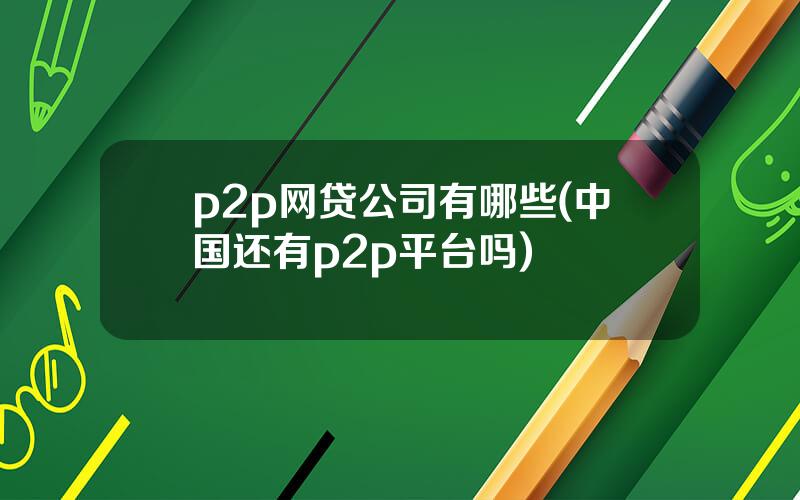 p2p网贷公司有哪些(中国还有p2p平台吗)