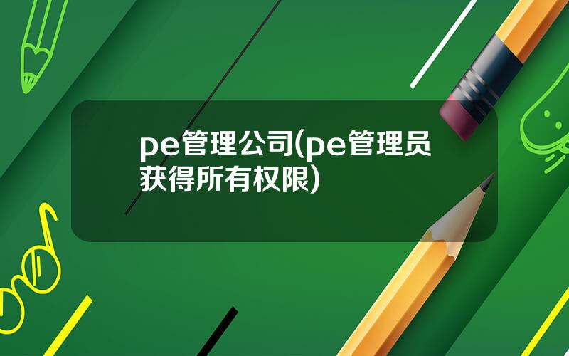 pe管理公司(pe管理员获得所有权限)