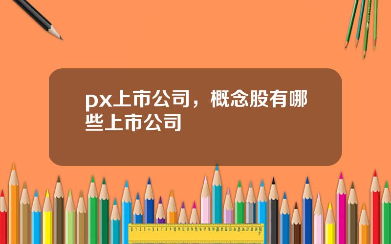 px上市公司，概念股有哪些上市公司