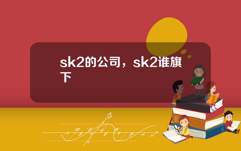 sk2的公司，sk2谁旗下