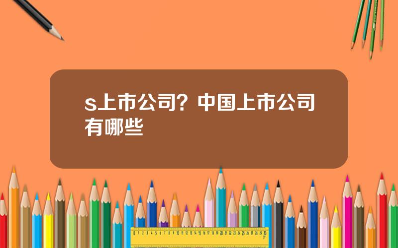 s上市公司？中国上市公司有哪些