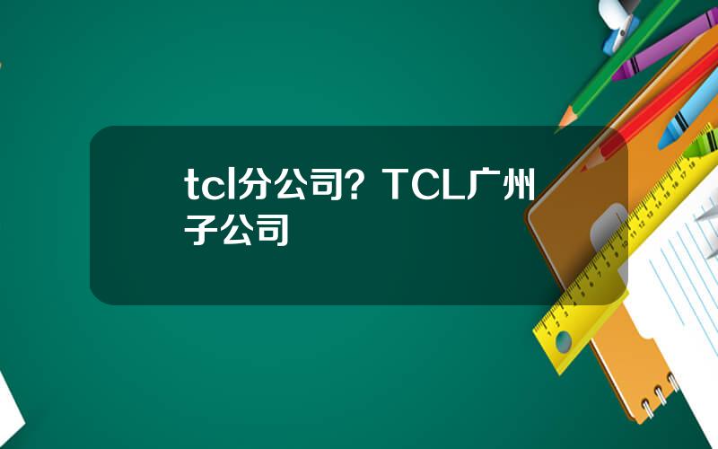 tcl分公司？TCL广州子公司