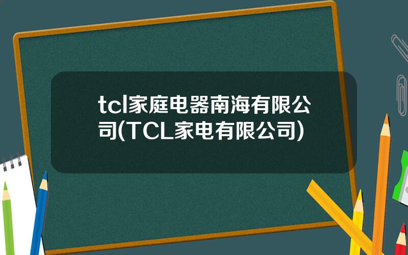 tcl家庭电器南海有限公司(TCL家电有限公司)