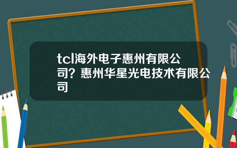 tcl海外电子惠州有限公司？惠州华星光电技术有限公司