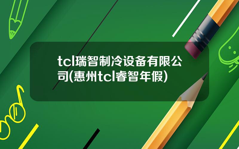 tcl瑞智制冷设备有限公司(惠州tcl睿智年假)