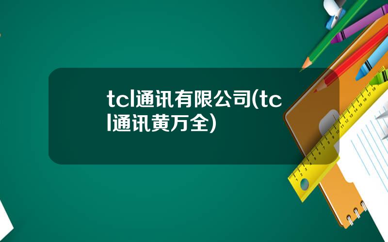 tcl通讯有限公司(tcl通讯黄万全)