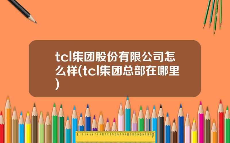 tcl集团股份有限公司怎么样(tcl集团总部在哪里)