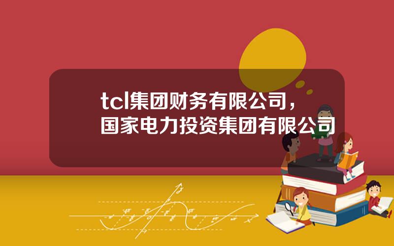 tcl集团财务有限公司，国家电力投资集团有限公司