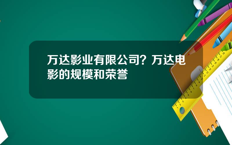 万达影业有限公司？万达电影的规模和荣誉