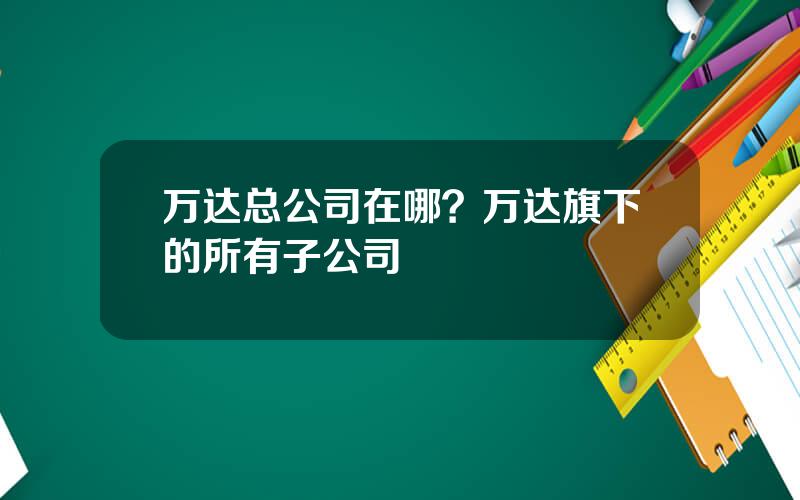 万达总公司在哪？万达旗下的所有子公司