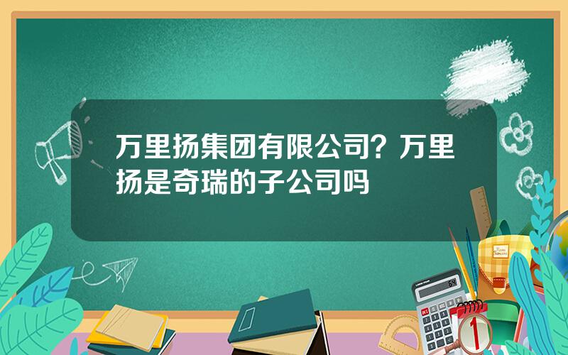 万里扬集团有限公司？万里扬是奇瑞的子公司吗