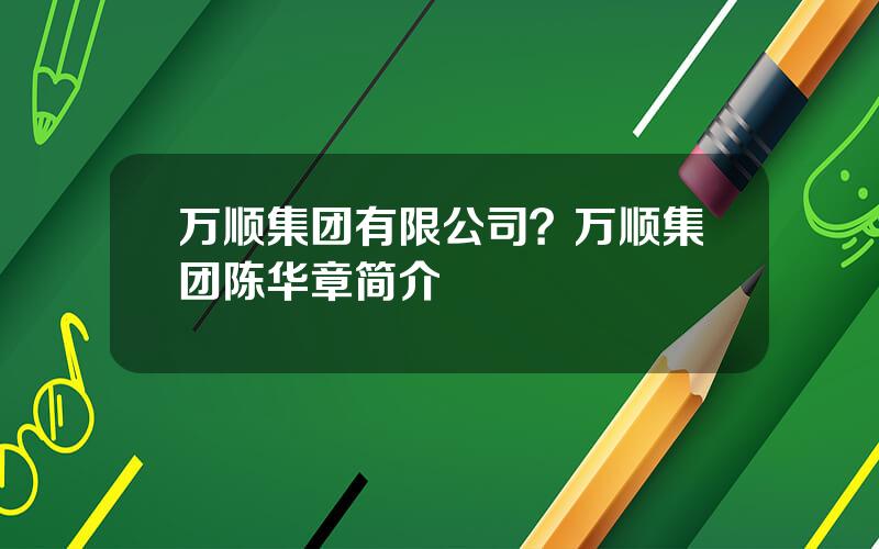 万顺集团有限公司？万顺集团陈华章简介