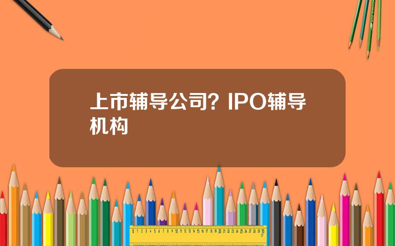 上市辅导公司？IPO辅导机构