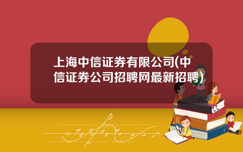 上海中信证券有限公司(中信证券公司招聘网最新招聘)